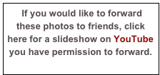  If you would like to forward these photos to friends, click here for a slideshow on YouTube you have permission to forward.